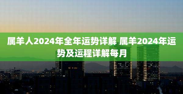 属羊人2024年全年运势详解 属羊2024年运势及运程详解每月