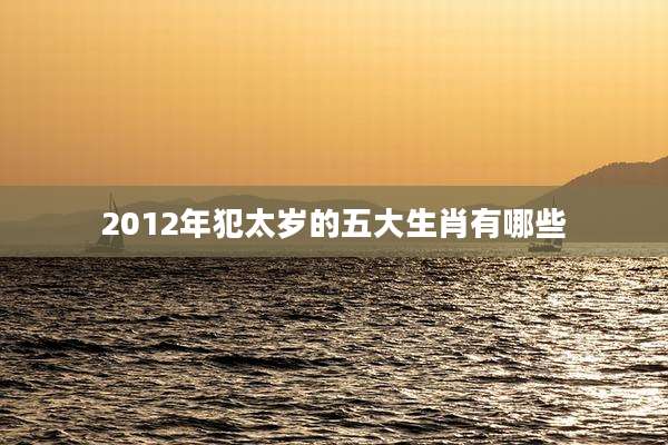 2012年犯太岁的五大生肖有哪些