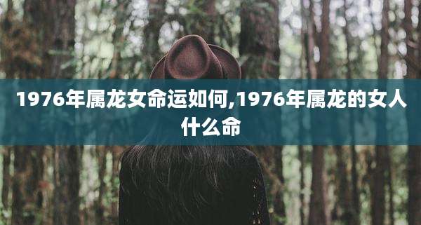 1976年属龙女命运如何,1976年属龙的女人什么命