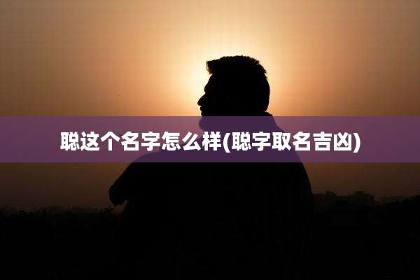聪这个名字怎么样(聪字取名吉凶)