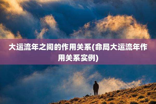 大运流年之间的作用关系(命局大运流年作用关系实例)