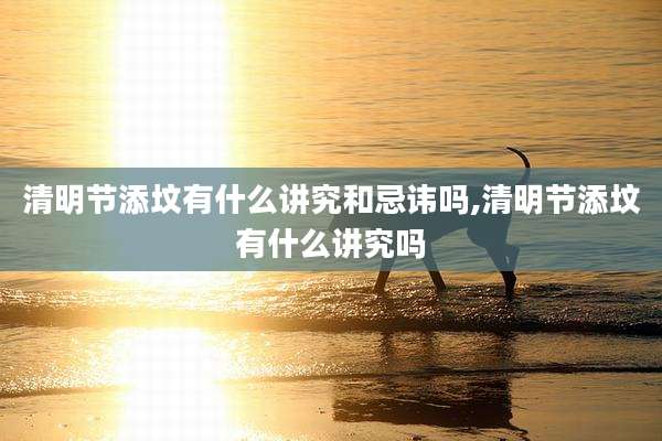清明节添坟有什么讲究和忌讳吗,清明节添坟有什么讲究吗