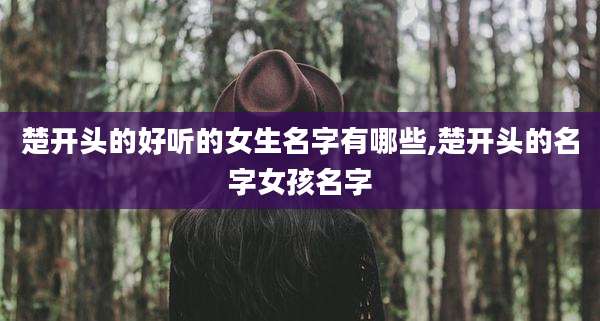 楚开头的好听的女生名字有哪些,楚开头的名字女孩名字