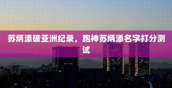 苏炳添破亚洲纪录,跑神苏炳添名字打分测试