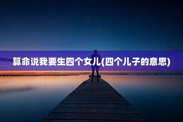 算命说我要生四个女儿(四个儿子的意思)