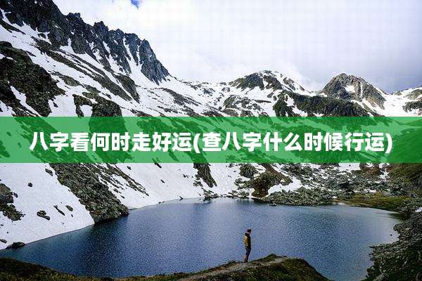 八字看何时走好运(查八字什么时候行运)