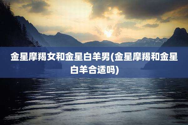 金星摩羯女和金星白羊男(金星摩羯和金星白羊合适吗)