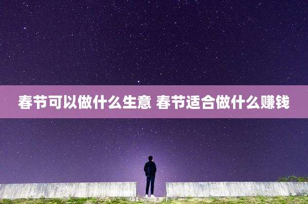 春节可以做什么生意 春节适合做什么赚钱