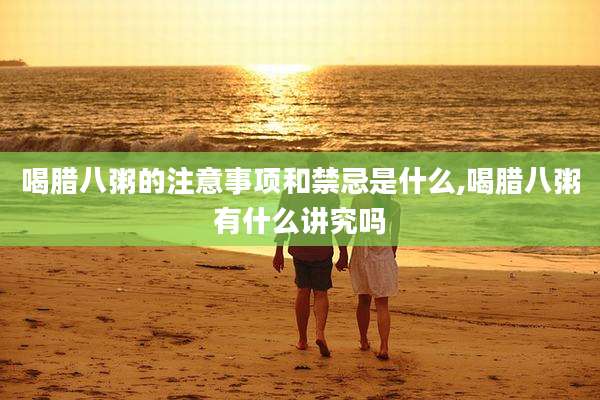 喝腊八粥的注意事项和禁忌是什么,喝腊八粥有什么讲究吗