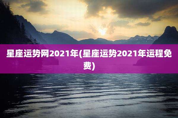 星座运势网2021年(星座运势2021年运程免费)