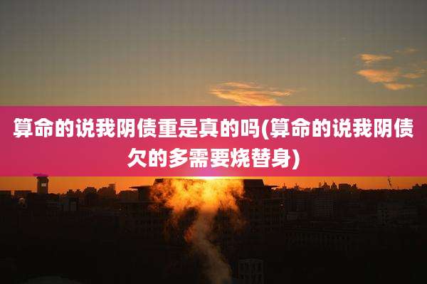 算命的说我阴债重是真的吗(算命的说我阴债欠的多需要烧替身)