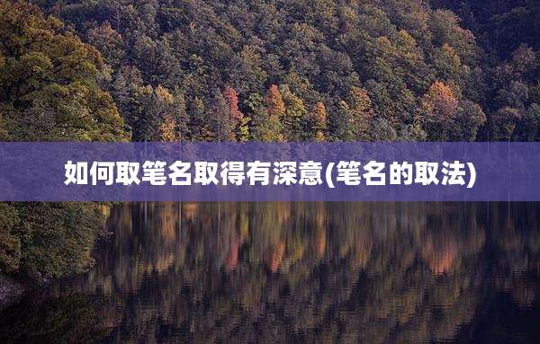 如何取笔名取得有深意(笔名的取法)