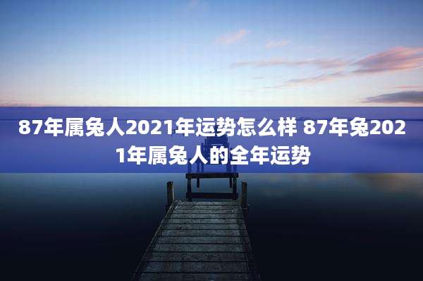 87年属兔人2021年运势怎么样 87年兔2021年属兔人的全年运势