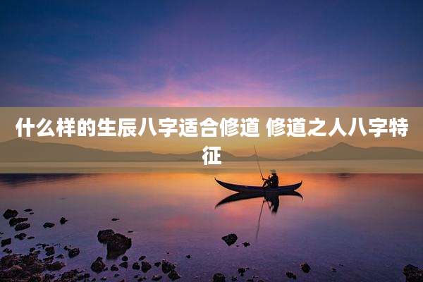 什么样的生辰八字适合修道 修道之人八字特征