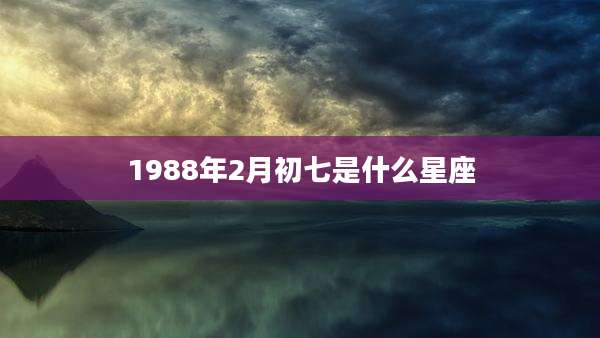 1988年2月初七是什么星座