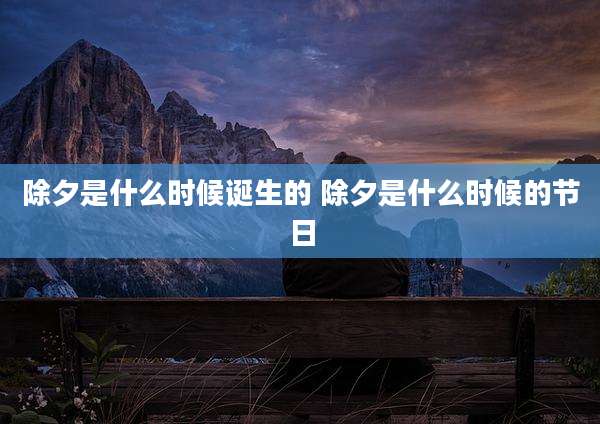 除夕是什么时候诞生的 除夕是什么时候的节日