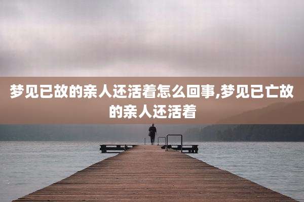 梦见已故的亲人还活着怎么回事,梦见已亡故的亲人还活着