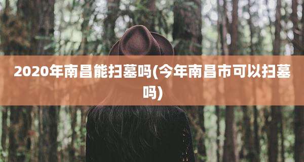 2020年南昌能扫墓吗(今年南昌市可以扫墓吗)