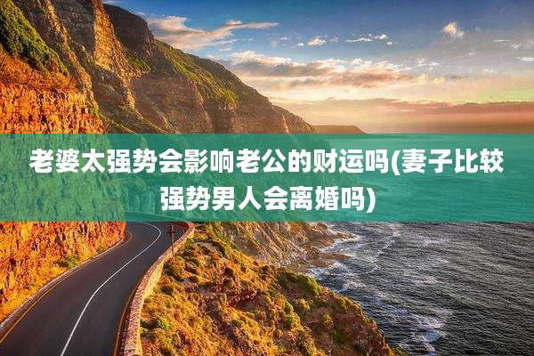 老婆太强势会影响老公的财运吗(妻子比较强势男人会离婚吗)