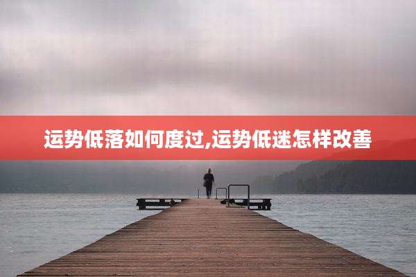 运势低落如何度过,运势低迷怎样改善