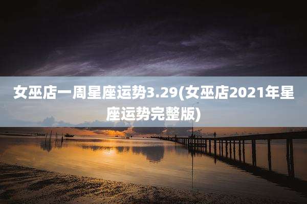 女巫店一周星座运势3.29(女巫店2021年星座运势完整版)
