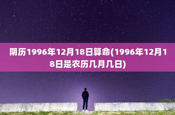 阴历1996年12月18日算命(1996年12月18日是农历几月几日)