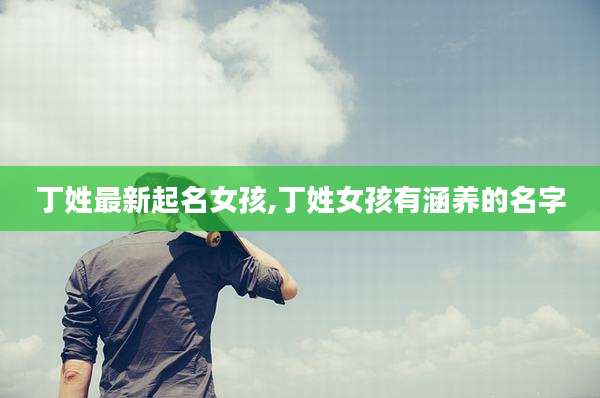 丁姓最新起名女孩,丁姓女孩有涵养的名字