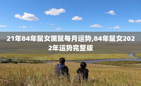 21年84年鼠女属鼠每月运势,84年鼠女2022年运势完整版