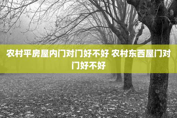 农村平房屋内门对门好不好 农村东西屋门对门好不好