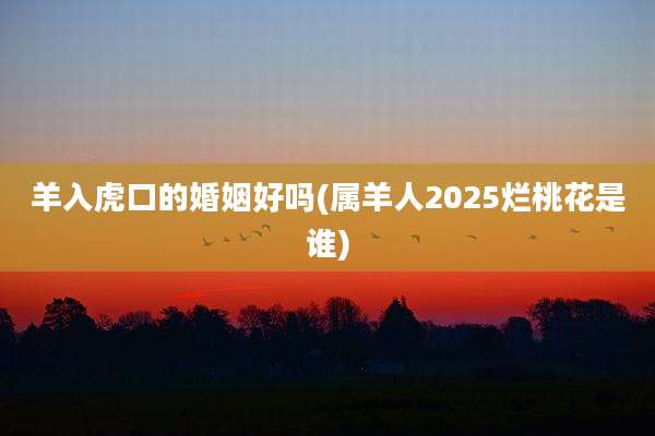 羊入虎口的婚姻好吗(属羊人2025烂桃花是谁)