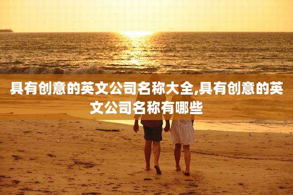 具有创意的英文公司名称大全,具有创意的英文公司名称有哪些
