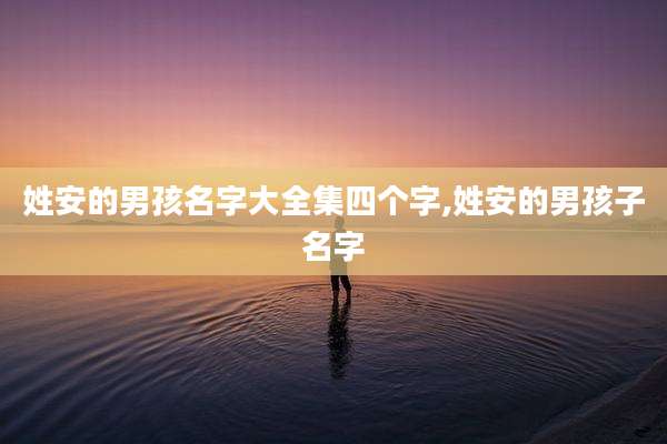 姓安的男孩名字大全集四个字,姓安的男孩子名字