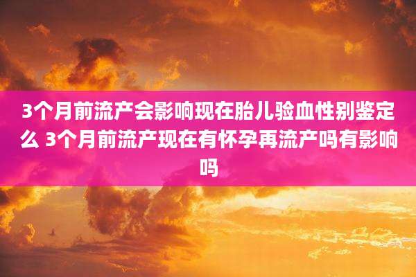 3个月前流产会影响现在胎儿验血性别鉴定么 3个月前流产现在有怀孕再流产吗有影响吗