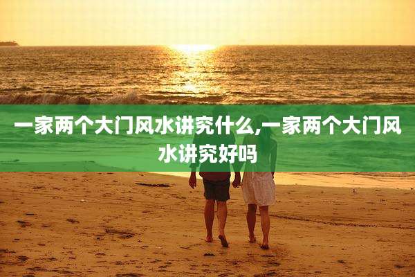 一家两个大门风水讲究什么,一家两个大门风水讲究好吗