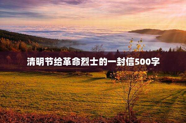 清明节给革命烈士的一封信500字