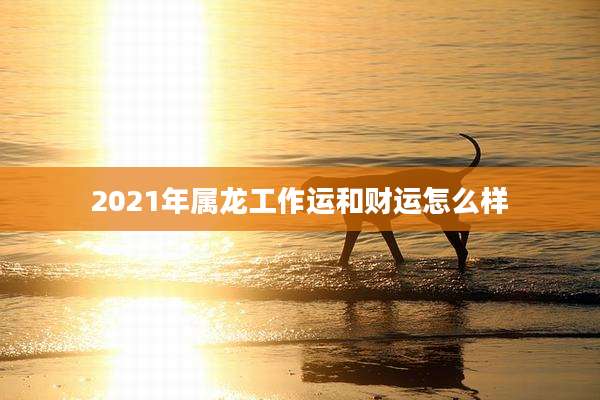 2021年属龙工作运和财运怎么样