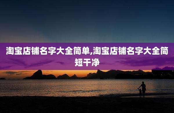 淘宝店铺名字大全简单,淘宝店铺名字大全简短干净