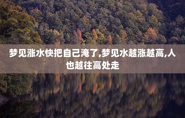 梦见涨水快把自己淹了,梦见水越涨越高,人也越往高处走