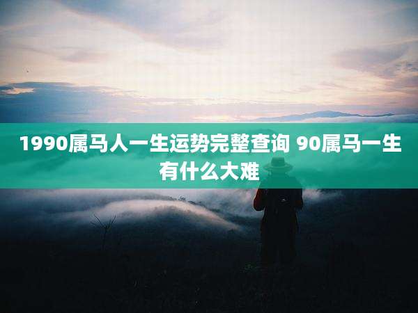 1990属马人一生运势完整查询 90属马一生有什么大难