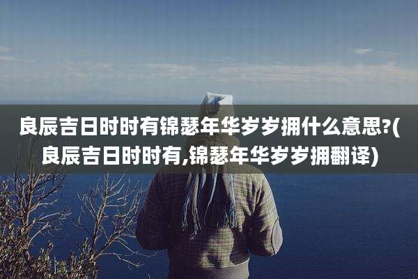 良辰吉日时时有锦瑟年华岁岁拥什么意思?(良辰吉日时时有,锦瑟年华岁岁拥翻译)