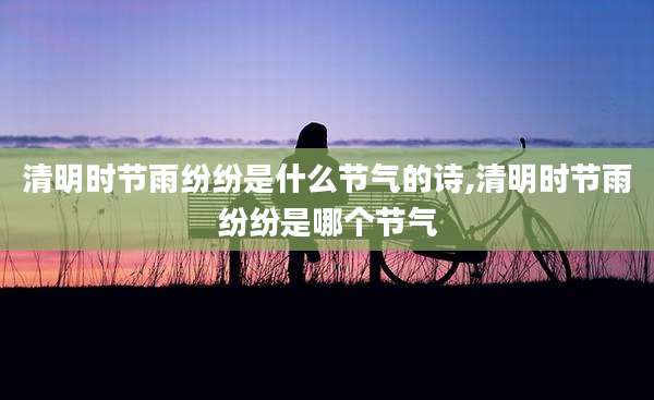 清明时节雨纷纷是什么节气的诗,清明时节雨纷纷是哪个节气