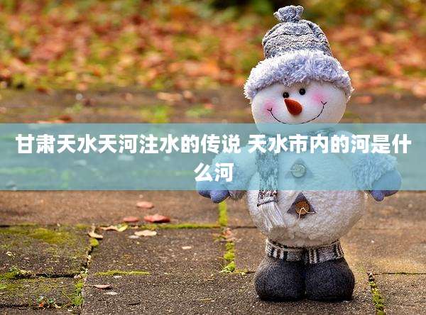 甘肃天水天河注水的传说 天水市内的河是什么河