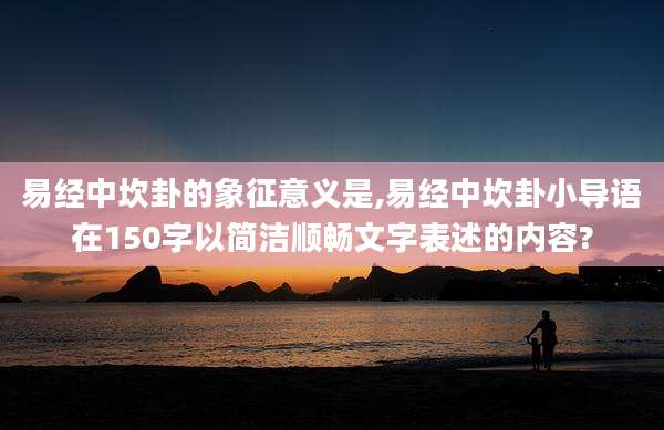 易经中坎卦的象征意义是,易经中坎卦小导语在150字以简洁顺畅文字表述的内容?