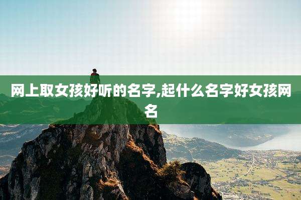 网上取女孩好听的名字,起什么名字好女孩网名