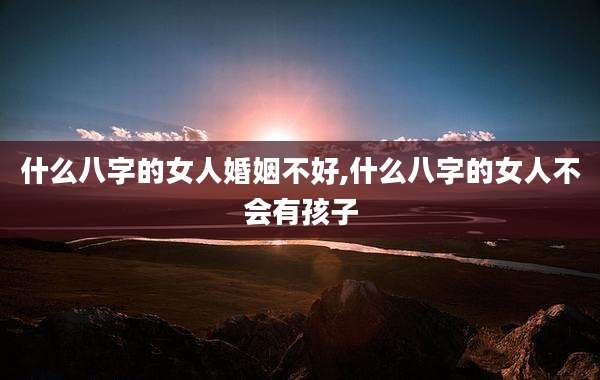 什么八字的女人婚姻不好,什么八字的女人不会有孩子