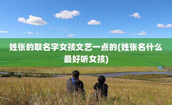 姓张的取名字女孩文艺一点的(姓张名什么最好听女孩)