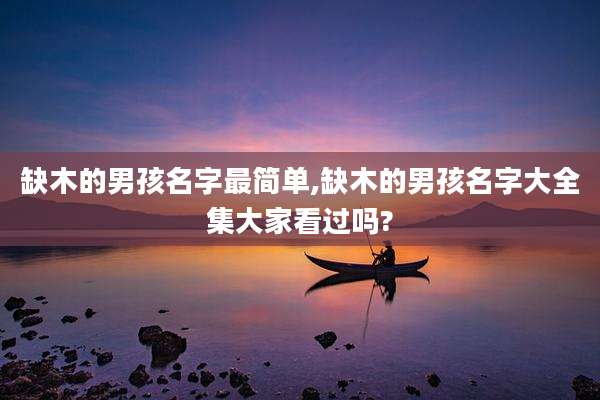 缺木的男孩名字最简单,缺木的男孩名字大全集大家看过吗?