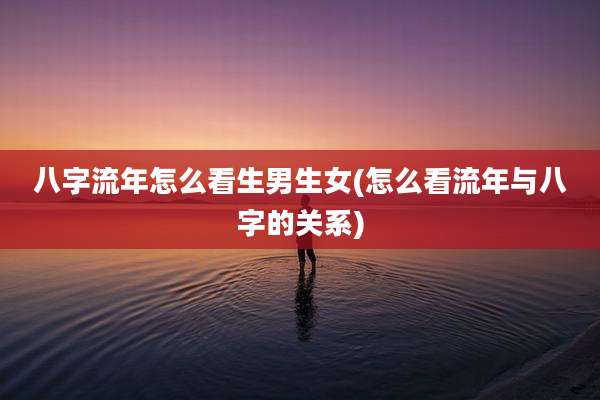 八字流年怎么看生男生女(怎么看流年与八字的关系)
