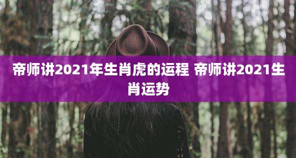 帝师讲2021年生肖虎的运程 帝师讲2021生肖运势