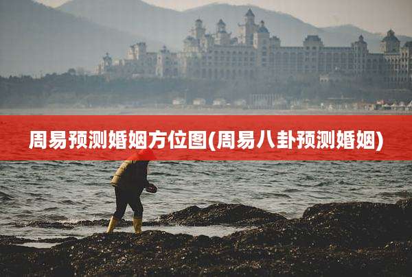 周易预测婚姻方位图(周易八卦预测婚姻)